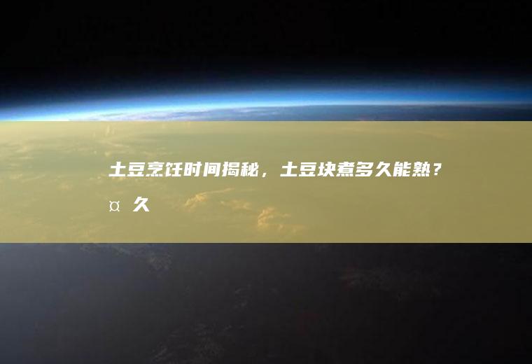 土豆烹饪时间揭秘，土豆块煮多久能熟？_多久