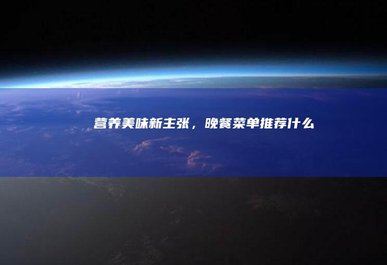 营养美味新主张，晚餐菜单推荐_什么