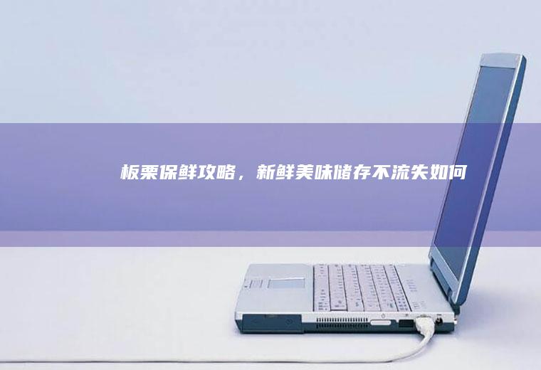 板栗保鲜攻略，新鲜美味储存不流失_如何
