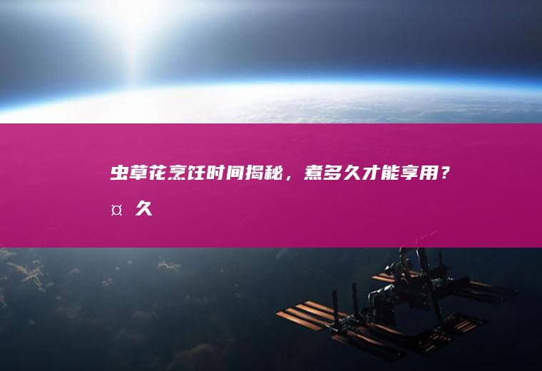 虫草花烹饪时间揭秘，煮多久才能享用？_多久