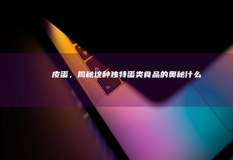 皮蛋，揭秘这种独特蛋类食品的奥秘_什么