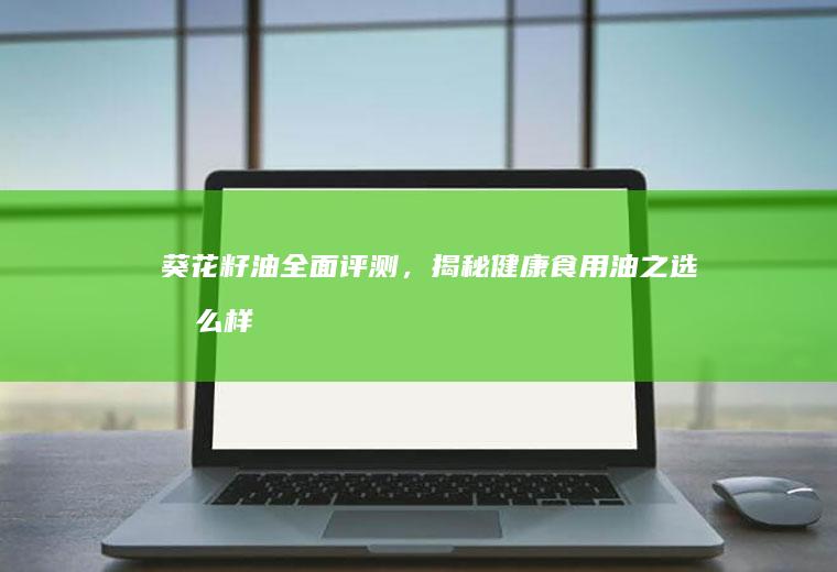 葵花籽油全面评测，揭秘健康食用油之选_怎么样