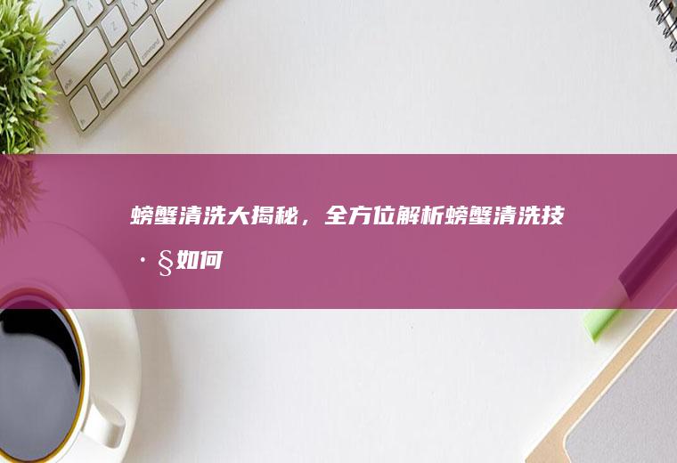 螃蟹清洗大揭秘，全方位解析螃蟹清洗技巧_如何
