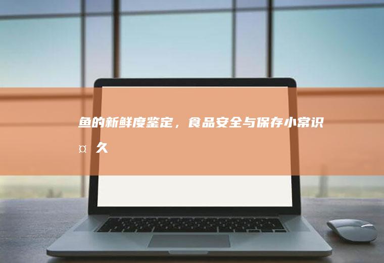 鱼的新鲜度鉴定，食品安全与保存小常识_多久