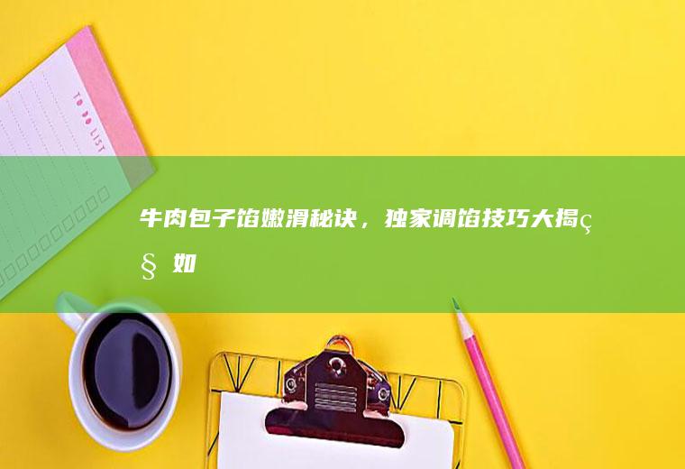 牛肉包子馅嫩滑秘诀，独家调馅技巧大揭秘！_如何