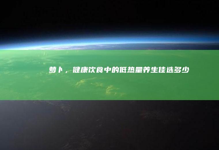 萝卜，健康饮食中的低热量养生佳选_多少