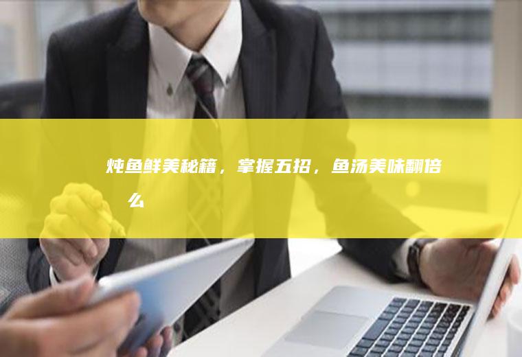 炖鱼鲜美秘籍，掌握五招，鱼汤美味翻倍！_怎么样