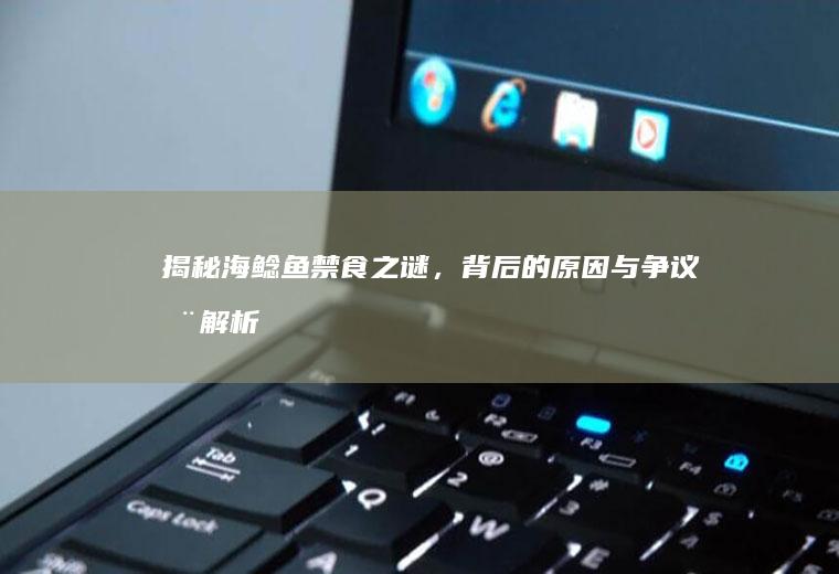 揭秘海鲶鱼禁食之谜，背后的原因与争议全解析_为什么