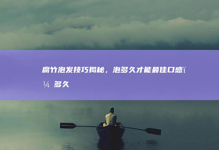 腐竹泡发技巧揭秘，泡多久才能最佳口感？_多久