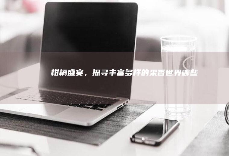 柑橘盛宴，探寻丰富多样的果香世界_哪些