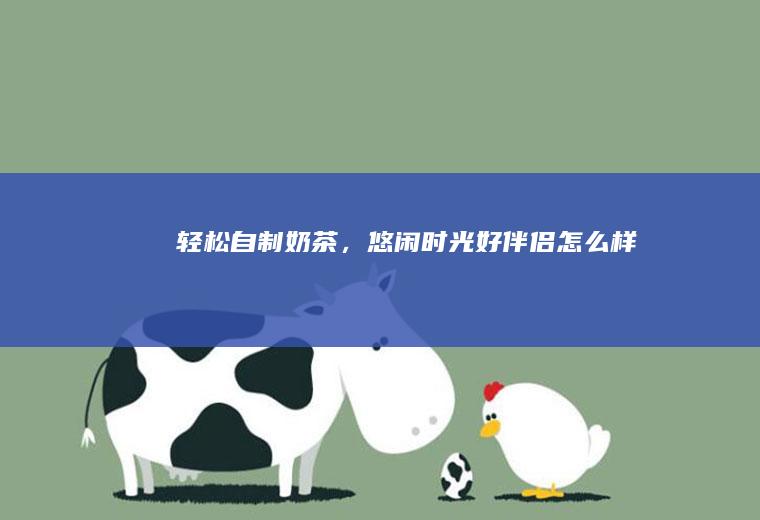 轻松自制奶茶，悠闲时光好伴侣_怎么样