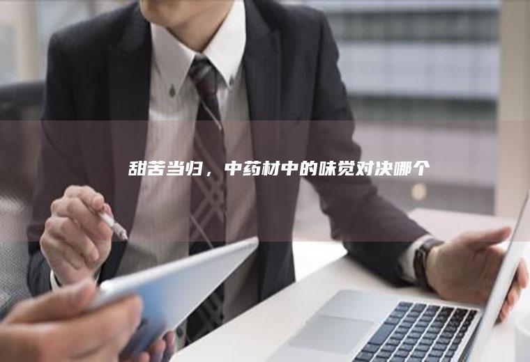 甜苦当归，中药材中的味觉对决_哪个