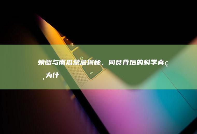 螃蟹与南瓜禁忌揭秘，同食背后的科学真相_为什么