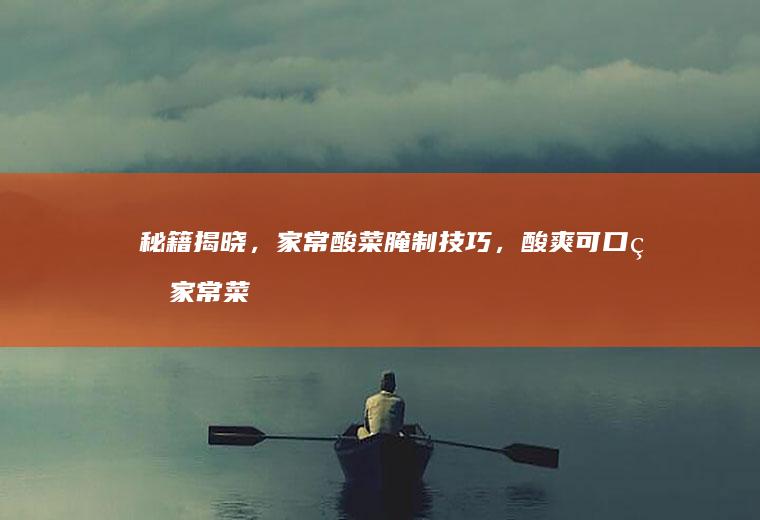 秘籍揭晓，家常酸菜腌制技巧，酸爽可口的家常菜轻松制作_如何