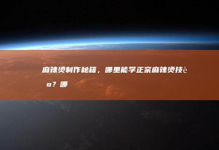 麻辣烫制作秘籍，哪里能学正宗麻辣烫技艺？_哪里