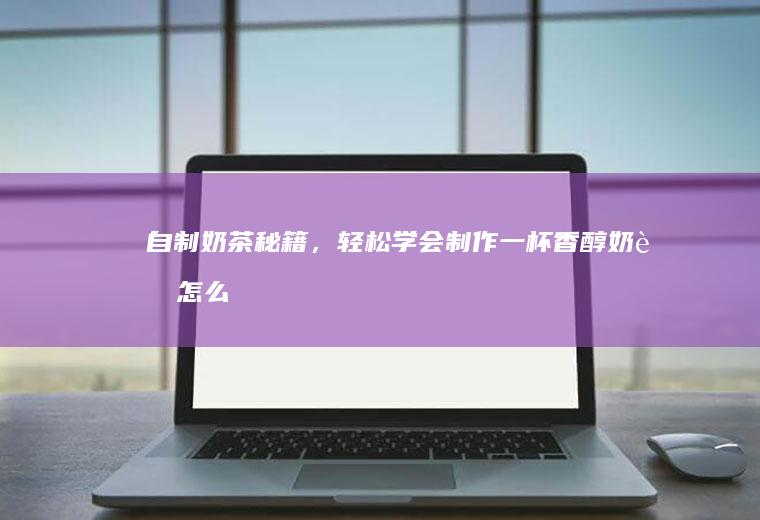 自制奶茶秘籍，轻松学会制作一杯香醇奶茶_怎么样