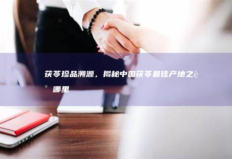 茯苓珍品溯源，揭秘中国茯苓最佳产地之谜_哪里
