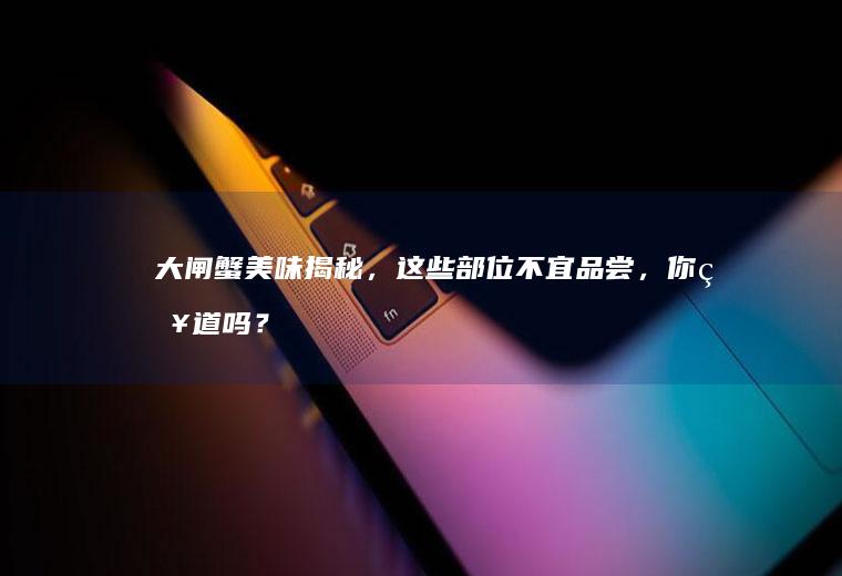 大闸蟹美味揭秘，这些部位不宜品尝，你知道吗？_哪些