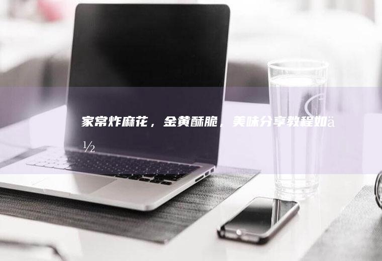 家常炸麻花，金黄酥脆，美味分享教程_如何