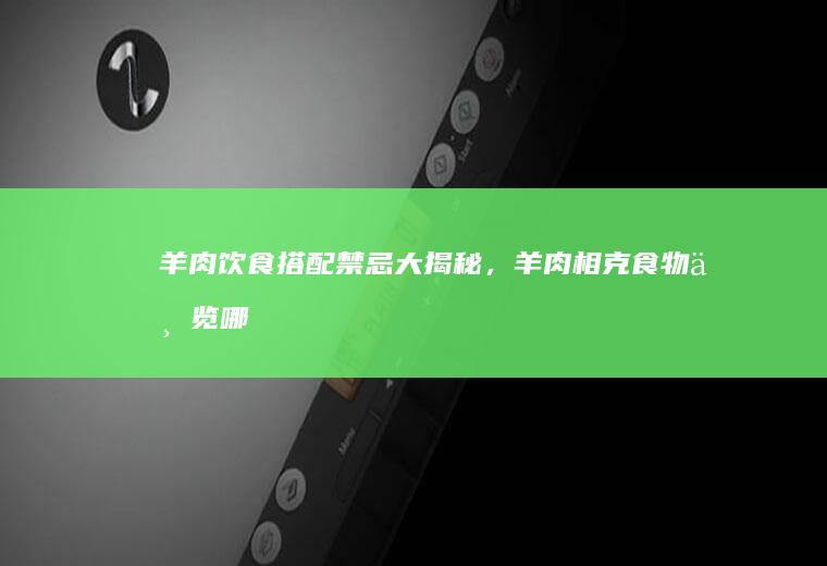 羊肉饮食搭配禁忌大揭秘，羊肉相克食物一览_哪些