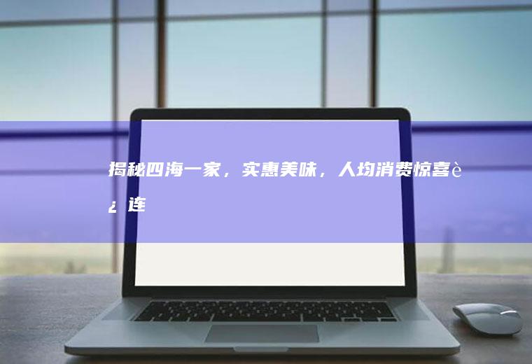 揭秘四海一家，实惠美味，人均消费惊喜连连！_多少