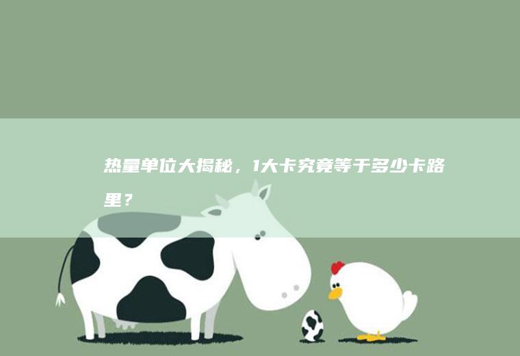 热量单位大揭秘，1大卡究竟等于多少卡路里？_多少