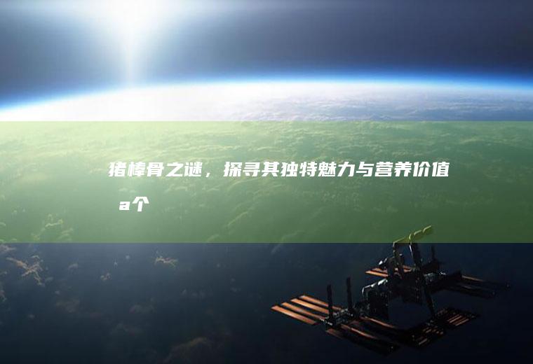 猪棒骨之谜，探寻其独特魅力与营养价值_哪个