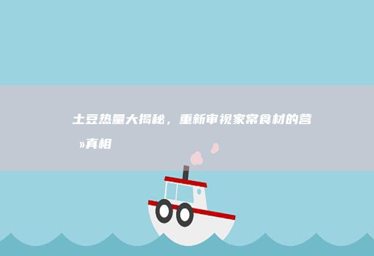 土豆热量大揭秘，重新审视家常食材的营养真相_多少