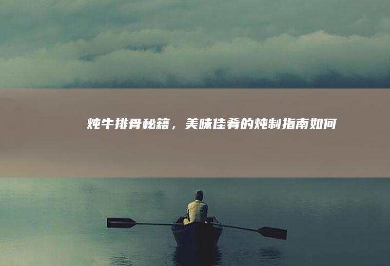 炖牛排骨秘籍，美味佳肴的炖制指南_如何