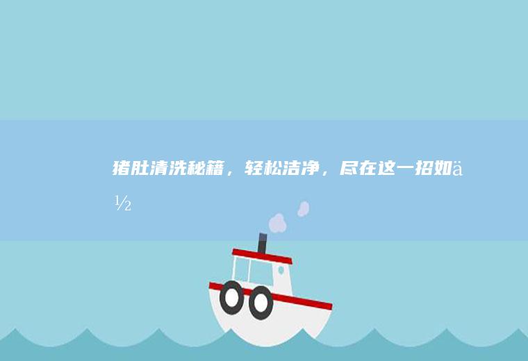 猪肚清洗秘籍，轻松洁净，尽在这一招_如何