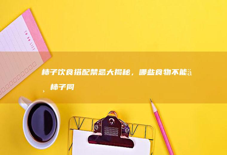 柿子饮食搭配禁忌大揭秘，哪些食物不能与柿子同食？_哪些