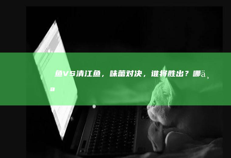 鮰鱼VS清江鱼，味蕾对决，谁将胜出？_哪个