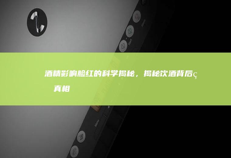 酒精影响脸红的科学揭秘，揭秘饮酒背后的真相_为什么