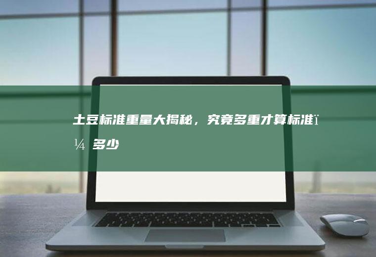 土豆标准重量大揭秘，究竟多重才算标准？_多少
