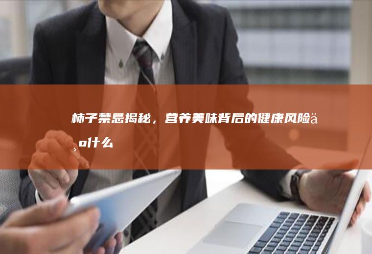 柿子禁忌揭秘，营养美味背后的健康风险_为什么