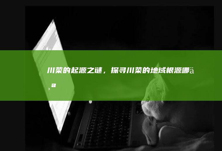 川菜的起源之谜，探寻川菜的地域根源_哪个