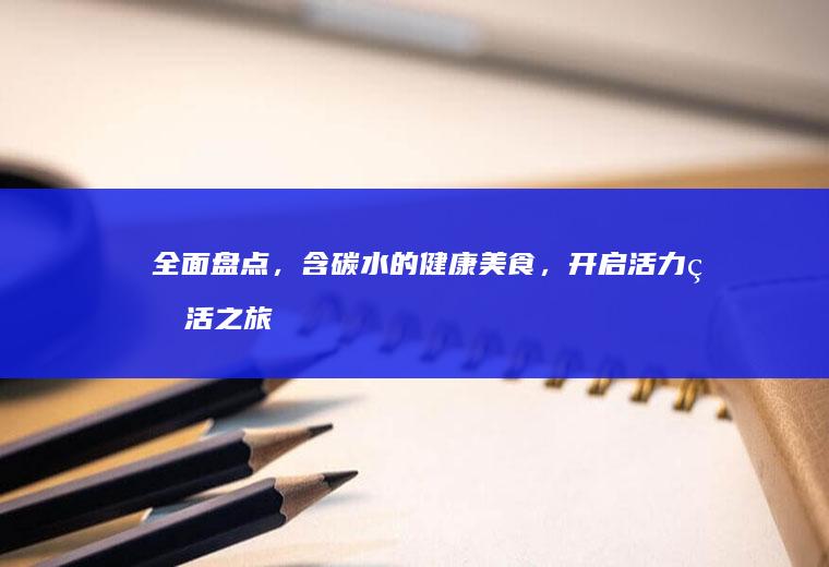 全面盘点，含碳水的健康美食，开启活力生活之旅_哪些
