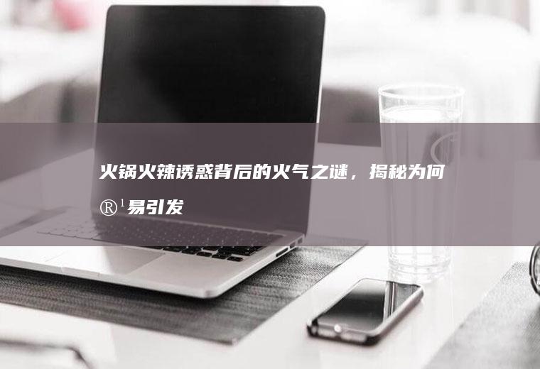 火锅火辣诱惑背后的火气之谜，揭秘为何容易引发上火_为什么