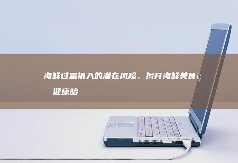 海鲜过量摄入的潜在风险，揭开海鲜美食的健康暗影_怎么样