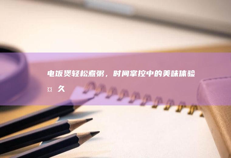 电饭煲轻松煮粥，时间掌控中的美味体验_多久