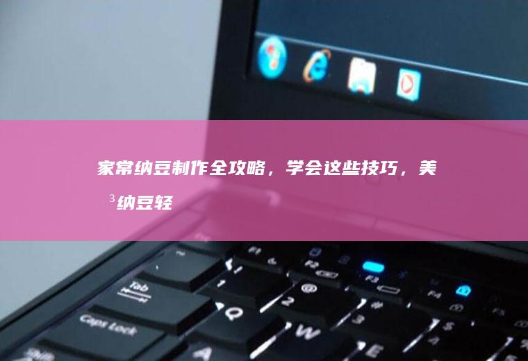 家常纳豆制作全攻略，学会这些技巧，美味纳豆轻松在家做_怎么样