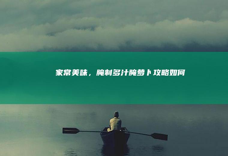 家常美味，腌制多汁腌萝卜攻略_如何