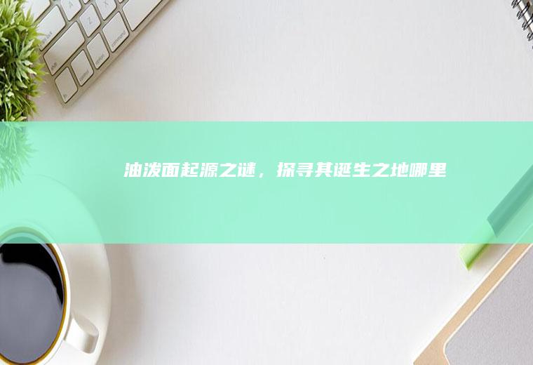 油泼面起源之谜，探寻其诞生之地_哪里