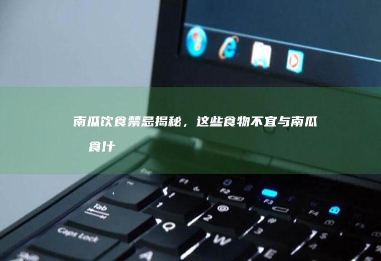 南瓜饮食禁忌揭秘，这些食物不宜与南瓜同食_什么