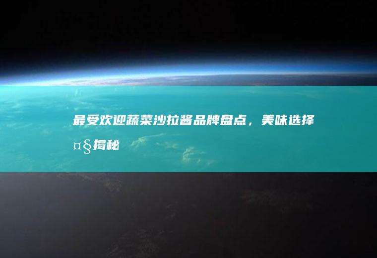 最受欢迎蔬菜沙拉酱品牌盘点，美味选择大揭秘_哪个
