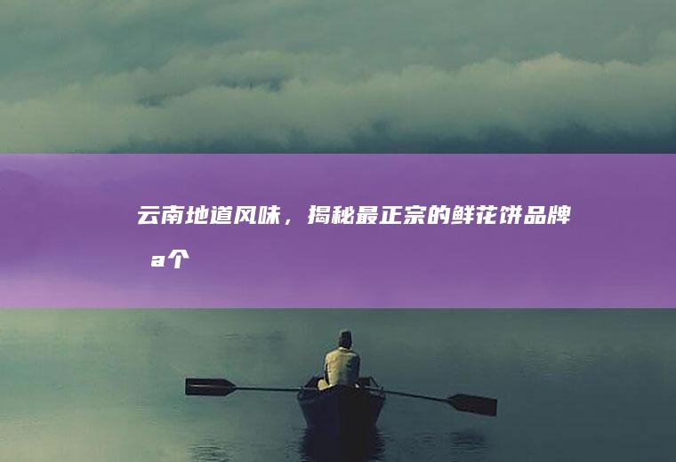 云南地道风味，揭秘最正宗的鲜花饼品牌_哪个