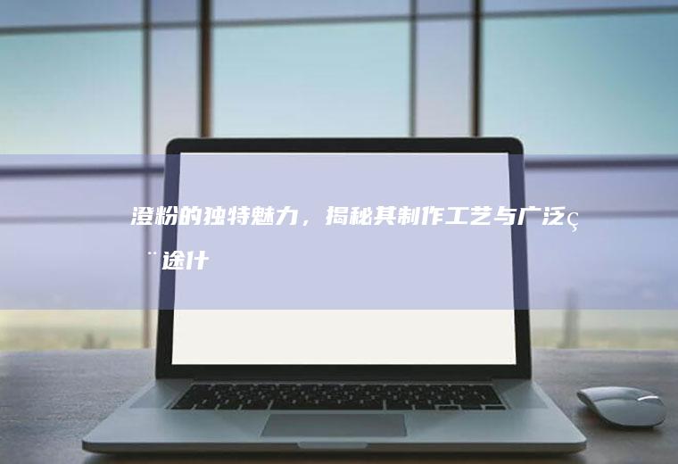 澄粉的独特魅力，揭秘其制作工艺与广泛用途_什么