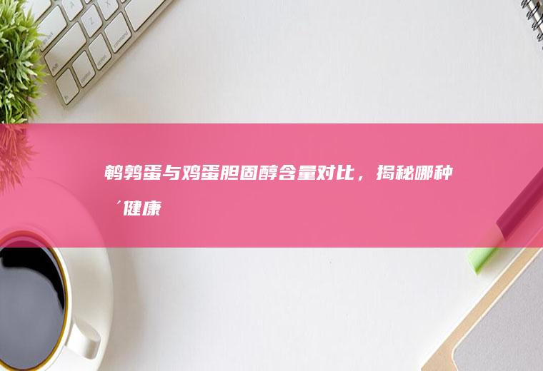 鹌鹑蛋与鸡蛋胆固醇含量对比，揭秘哪种更健康_哪个