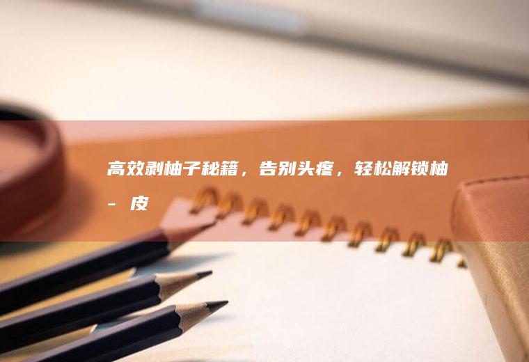 高效剥柚子秘籍，告别头疼，轻松解锁柚子皮！_如何