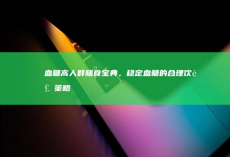 血糖高人群膳食宝典，稳定血糖的合理饮食策略_什么
